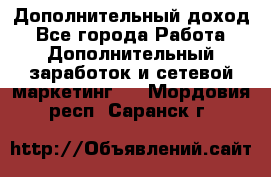 Дополнительный доход - Все города Работа » Дополнительный заработок и сетевой маркетинг   . Мордовия респ.,Саранск г.